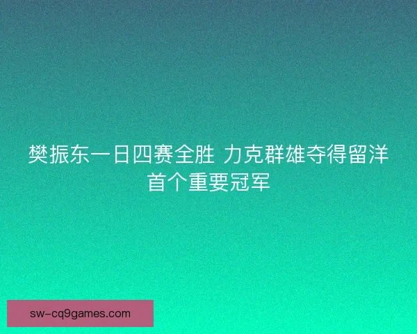 樊振东一日四赛全胜 力克群雄夺得留洋首个重要冠军