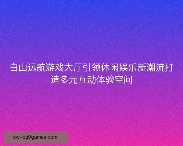 白山远航游戏大厅引领休闲娱乐新潮流打造多元互动体验空间