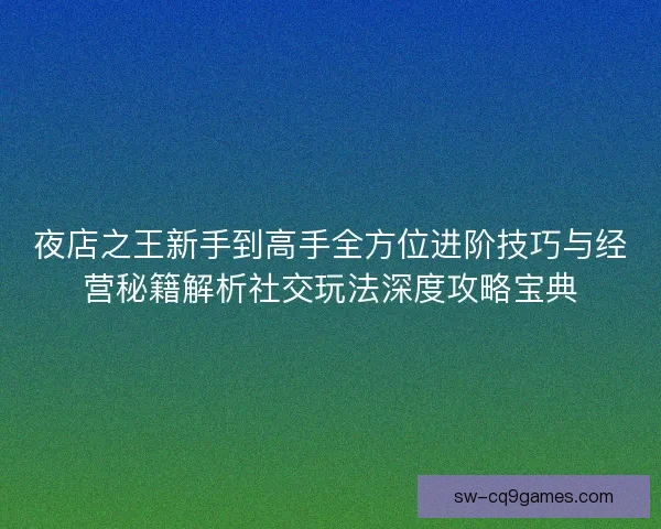 夜店之王新手到高手全方位进阶技巧与经营秘籍解析社交玩法深度攻略宝典