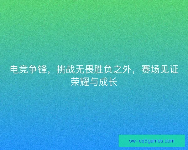 电竞争锋，挑战无畏胜负之外，赛场见证荣耀与成长