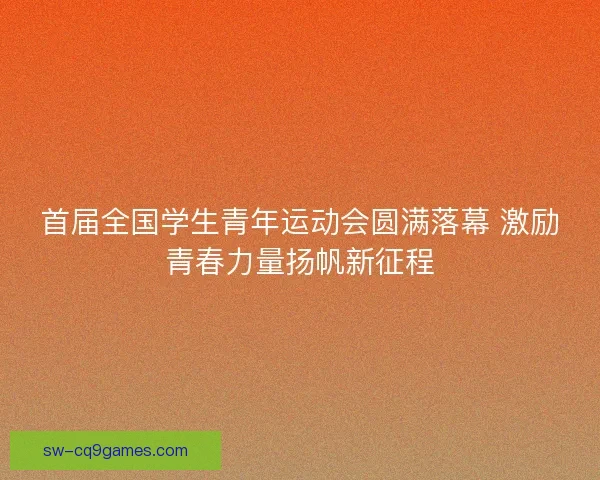 首届全国学生青年运动会圆满落幕 激励青春力量扬帆新征程