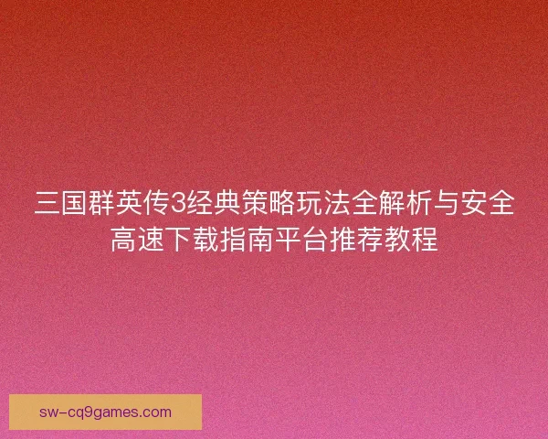 三国群英传3经典策略玩法全解析与安全高速下载指南平台推荐教程