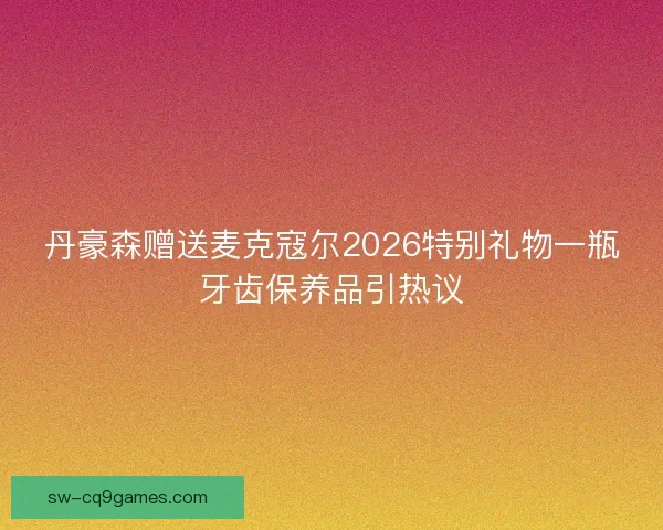 丹豪森赠送麦克寇尔2026特别礼物一瓶牙齿保养品引热议